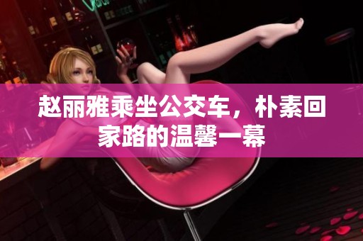 赵丽雅乘坐公交车，朴素回家路的温馨一幕