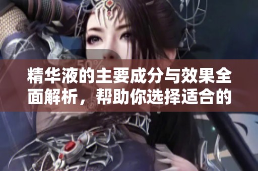 精华液的主要成分与效果全面解析，帮助你选择适合的产品