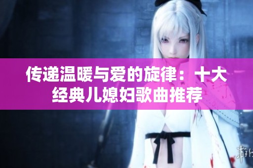 传递温暖与爱的旋律：十大经典儿媳妇歌曲推荐