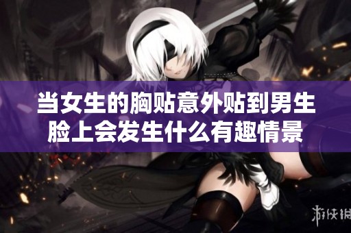 当女生的胸贴意外贴到男生脸上会发生什么有趣情景