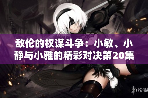 敌伦的权谋斗争：小敏、小静与小雅的精彩对决第20集解析