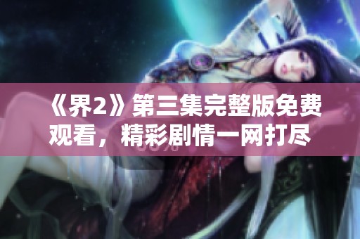 《界2》第三集完整版免费观看，精彩剧情一网打尽