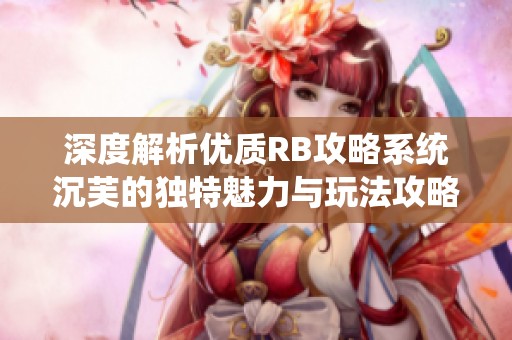 深度解析优质RB攻略系统沉芙的独特魅力与玩法攻略