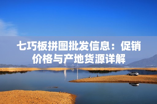 七巧板拼图批发信息：促销价格与产地货源详解