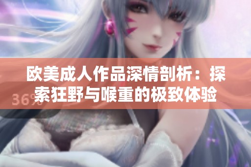 欧美成人作品深情剖析：探索狂野与喉重的极致体验