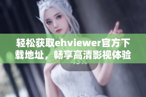 轻松获取ehviewer官方下载地址，畅享高清影视体验