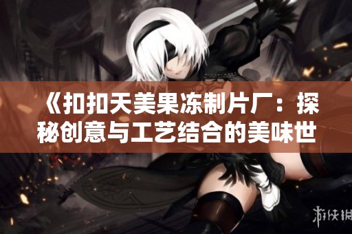 《扣扣天美果冻制片厂：探秘创意与工艺结合的美味世界》