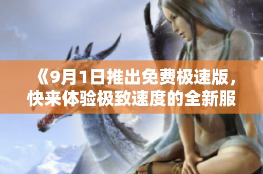 《9月1日推出免费极速版，快来体验极致速度的全新服务》