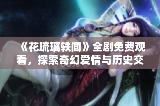 《花琉璃轶闻》全剧免费观看，探索奇幻爱情与历史交织的故事