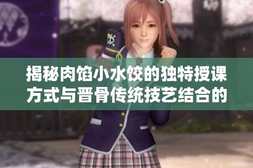 揭秘肉馅小水饺的独特授课方式与晋骨传统技艺结合的魅力