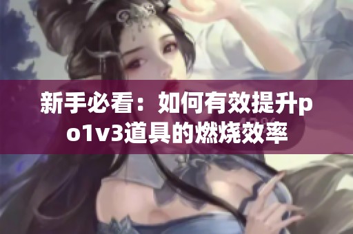 新手必看：如何有效提升po1v3道具的燃烧效率