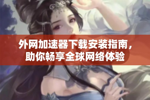 外网加速器下载安装指南，助你畅享全球网络体验
