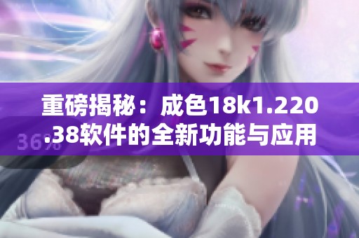 重磅揭秘：成色18k1.220.38软件的全新功能与应用解析