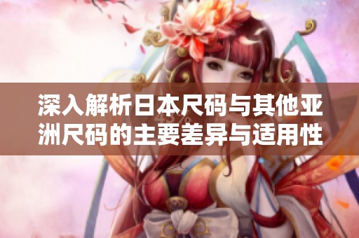 深入解析日本尺码与其他亚洲尺码的主要差异与适用性
