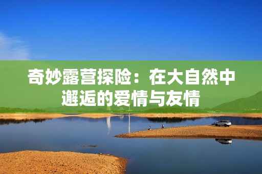 奇妙露营探险：在大自然中邂逅的爱情与友情