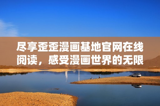 尽享歪歪漫画基地官网在线阅读，感受漫画世界的无限魅力