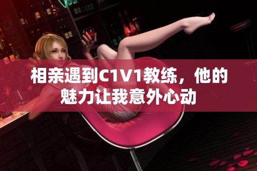 相亲遇到C1V1教练，他的魅力让我意外心动