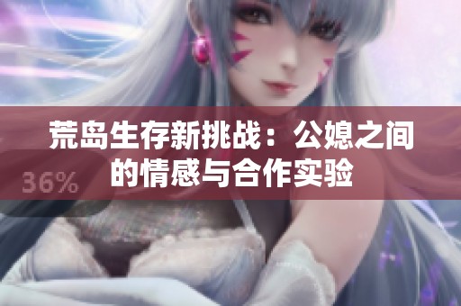 荒岛生存新挑战：公媳之间的情感与合作实验