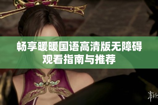 畅享暖暖国语高清版无障碍观看指南与推荐