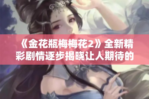《金花瓶梅梅花2》全新精彩剧情逐步揭晓让人期待的续集故事