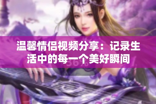 温馨情侣视频分享：记录生活中的每一个美好瞬间