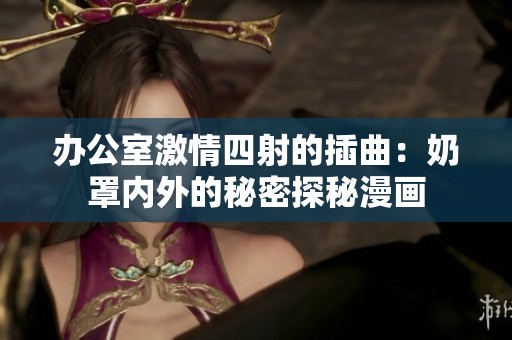 办公室激情四射的插曲：奶罩内外的秘密探秘漫画