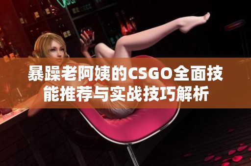 暴躁老阿姨的CSGO全面技能推荐与实战技巧解析