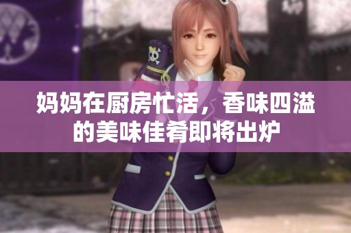 妈妈在厨房忙活，香味四溢的美味佳肴即将出炉