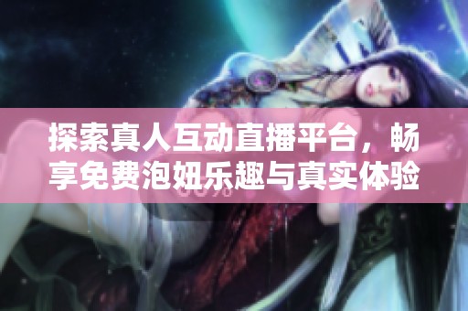 探索真人互动直播平台，畅享免费泡妞乐趣与真实体验