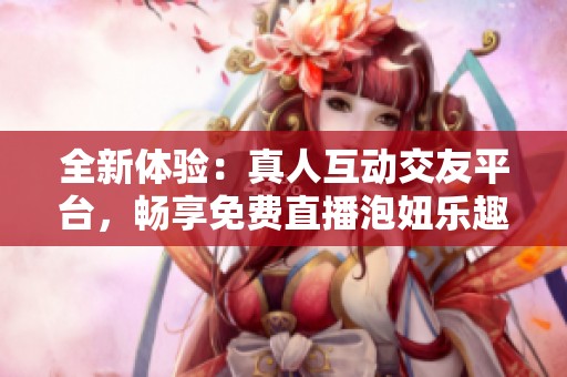 全新体验：真人互动交友平台，畅享免费直播泡妞乐趣