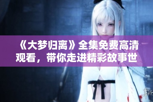 《大梦归离》全集免费高清观看，带你走进精彩故事世界！