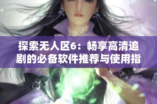 探索无人区6：畅享高清追剧的必备软件推荐与使用指南
