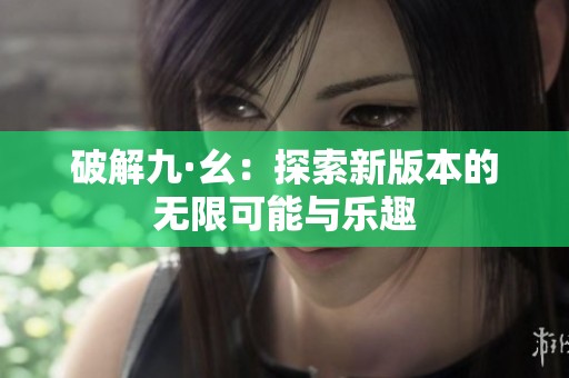 破解九·幺：探索新版本的无限可能与乐趣