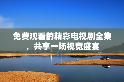 免费观看的精彩电视剧全集，共享一场视觉盛宴