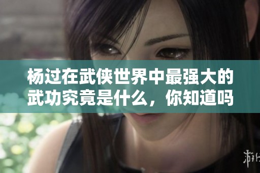 杨过在武侠世界中最强大的武功究竟是什么，你知道吗