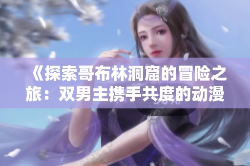 《探索哥布林洞窟的冒险之旅：双男主携手共度的动漫故事》
