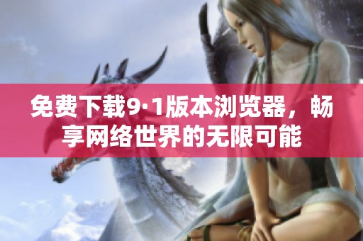 免费下载9·1版本浏览器，畅享网络世界的无限可能