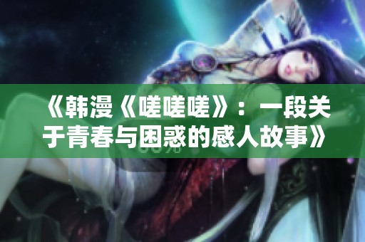 《韩漫《嗟嗟嗟》：一段关于青春与困惑的感人故事》