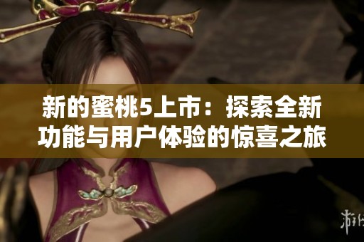 新的蜜桃5上市：探索全新功能与用户体验的惊喜之旅