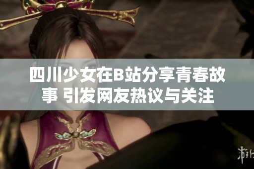 四川少女在B站分享青春故事 引发网友热议与关注