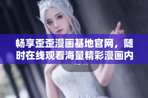 畅享歪歪漫画基地官网，随时在线观看海量精彩漫画内容