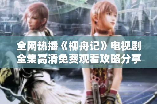 全网热播《柳舟记》电视剧全集高清免费观看攻略分享