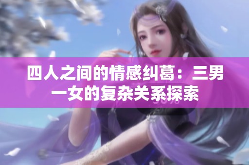 四人之间的情感纠葛：三男一女的复杂关系探索
