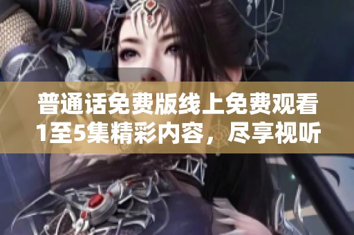 普通话免费版线上免费观看1至5集精彩内容，尽享视听盛宴