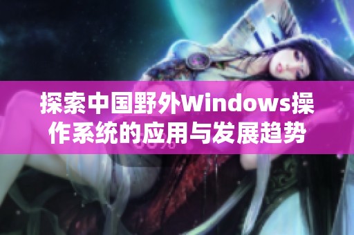 探索中国野外Windows操作系统的应用与发展趋势