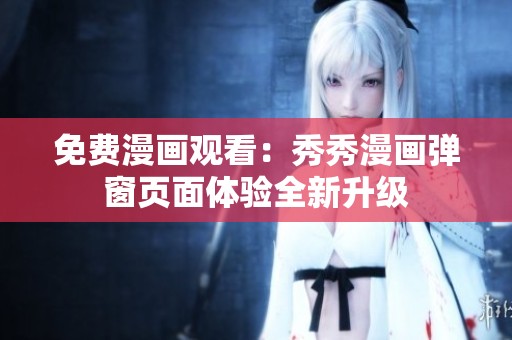 免费漫画观看：秀秀漫画弹窗页面体验全新升级