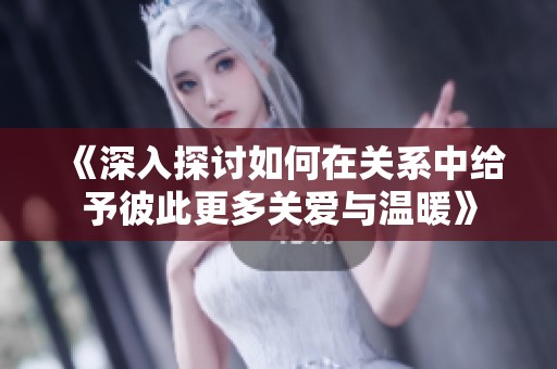 《深入探讨如何在关系中给予彼此更多关爱与温暖》
