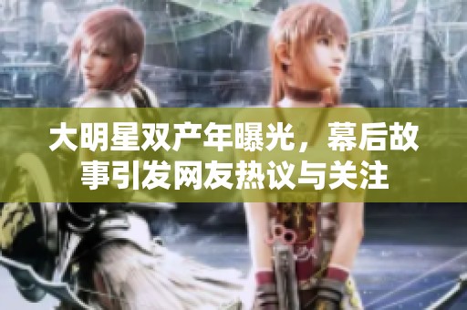 大明星双产年曝光，幕后故事引发网友热议与关注