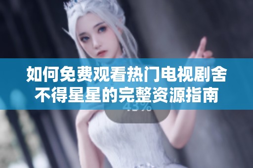 如何免费观看热门电视剧舍不得星星的完整资源指南