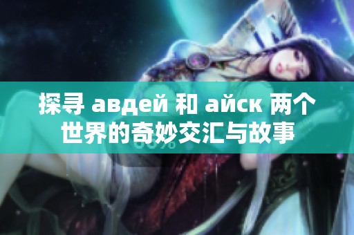 探寻 авдей 和 айск 两个世界的奇妙交汇与故事